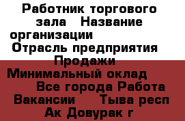 Работник торгового зала › Название организации ­ Team PRO 24 › Отрасль предприятия ­ Продажи › Минимальный оклад ­ 25 000 - Все города Работа » Вакансии   . Тыва респ.,Ак-Довурак г.